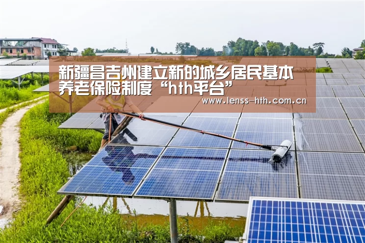 新疆昌吉州建立新的城乡居民基本养老保险制度“hth平台”(图1) hth官方网站