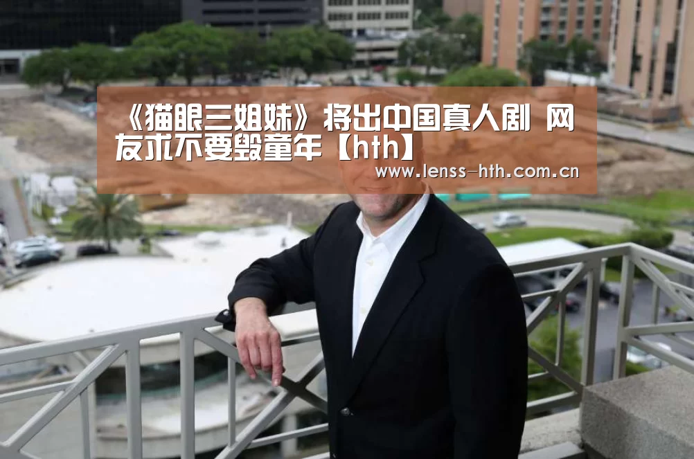 《猫眼三姐妹》将出中国真人剧 网友求不要毁童年【hth】(图1) hth官方网站