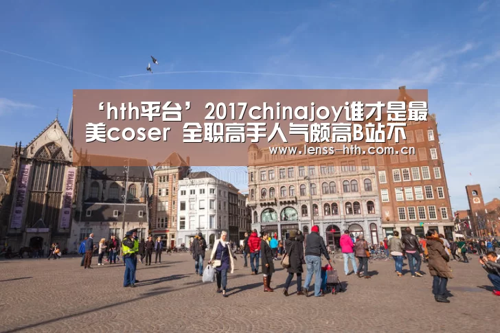 ‘hth平台’2017chinajoy谁才是最美coser 全职高手人气颇高B站不甘落后(图4)